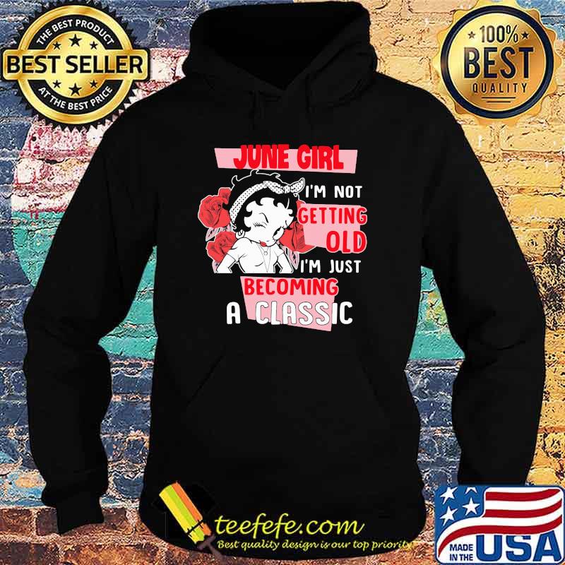 June Girl I'm not Getting Old I'm Just Becoming A Classic Rose Shirt Hoodie June Girl I'm not Getting Old I'm Just Becoming A Classic Rose Shirt Hoodie