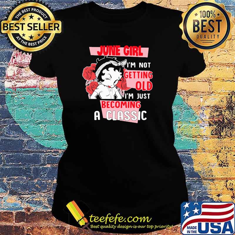 June Girl I'm not Getting Old I'm Just Becoming A Classic Rose Shirt Ladies tee June Girl I'm not Getting Old I'm Just Becoming A Classic Rose Shirt Ladies tee