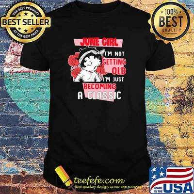 June Girl I'm not Getting Old I'm Just Becoming A Classic Rose Shirt