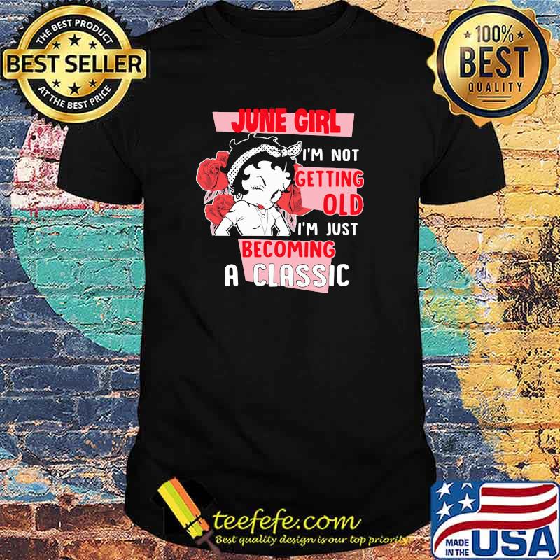 June Girl I'm not Getting Old I'm Just Becoming A Classic Rose Shirt