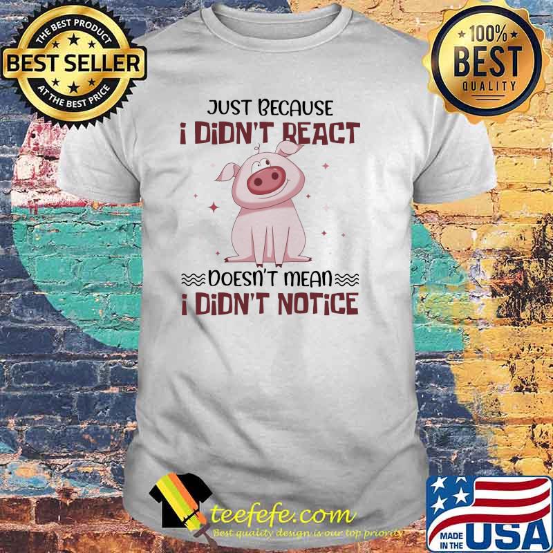 Just Because I Didn't React Doesn't Mean I Didn't Notice Pig Shirt