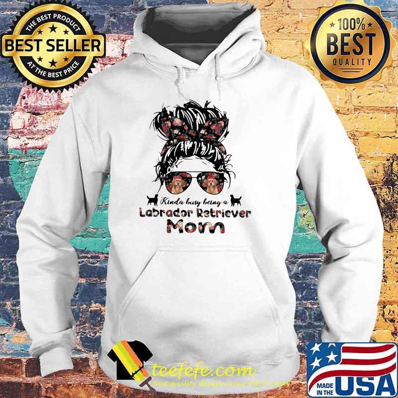 Kinda Busy Being A Labrador Retriover Mom Flower Shirt Hoodie Kinda Busy Being A Labrador Retriover Mom Flower Shirt Hoodie