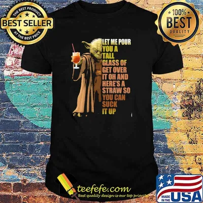 Let Me Pour You A Tall Glass Of Get Over It Oh And Here’s A Straw So You Can Suck It Up Yoda Shirt