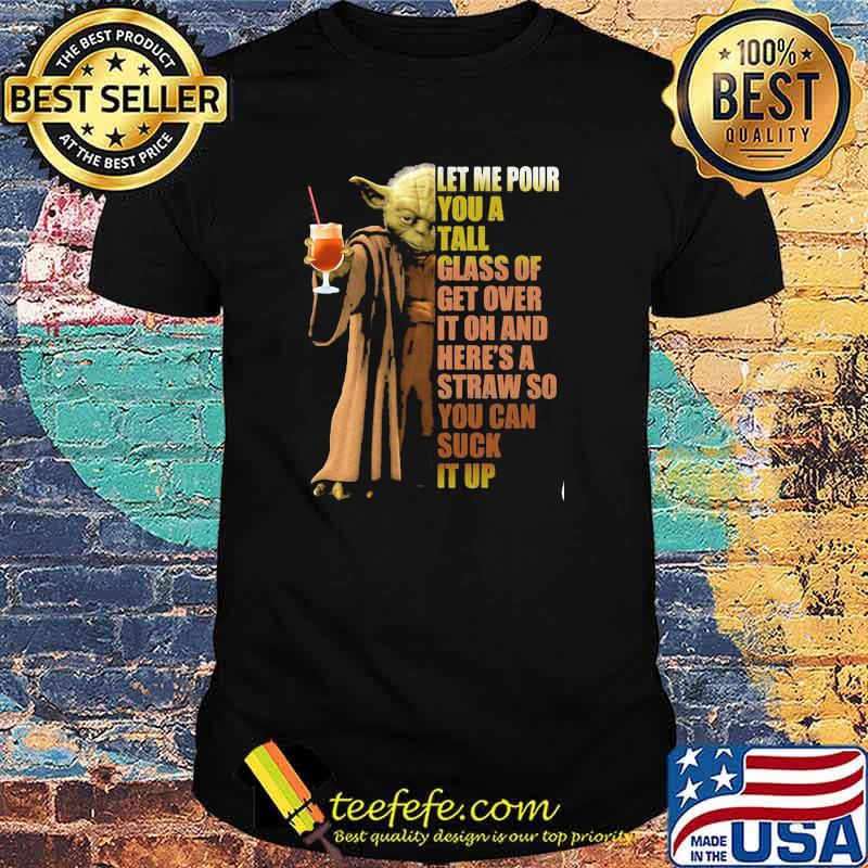 Let Me Pour You A Tall Glass Of Get Over It Oh And Here’s A Straw So You Can Suck It Up Yoda Shirt