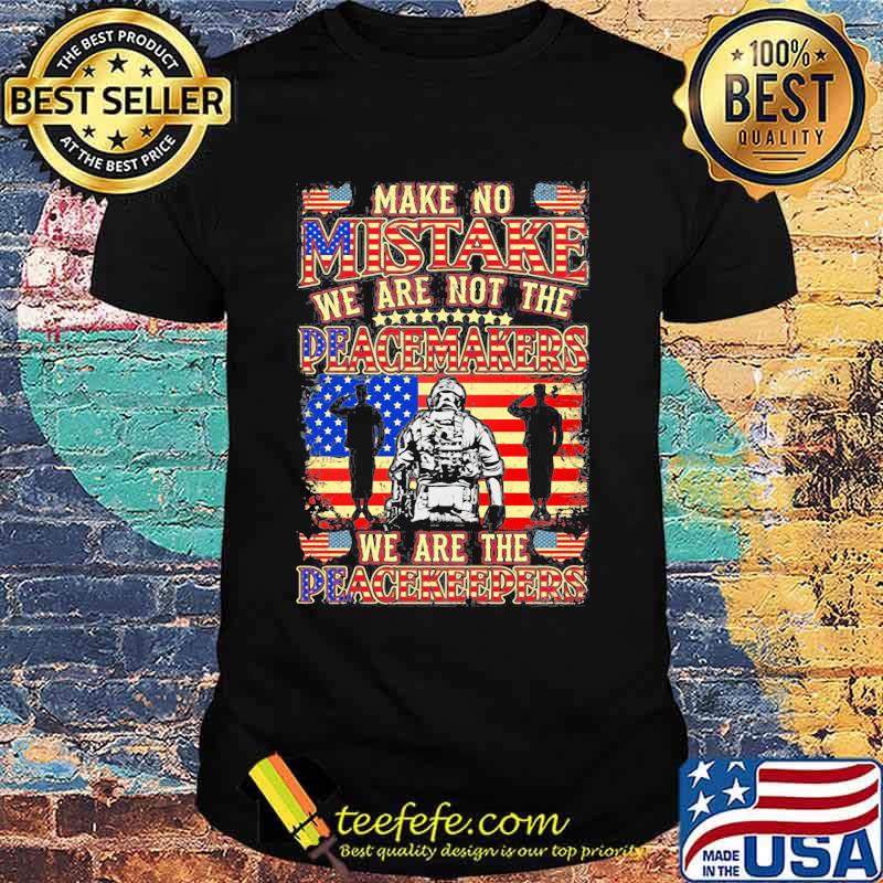 Make No Mistake We Are Not The Peacemakers We Are THe Peacekeepers American Flag Shirt