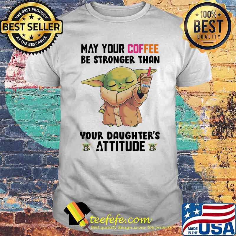 May Your Coffee Be Stronger Than Your Daughter’s Attitude Baby Yoda Shirt