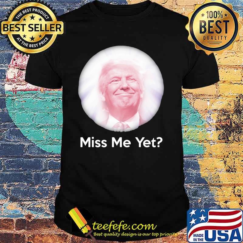 Miss Me Yet Donald Trump Shirt Miss Me Yet Donald Trump Shirt