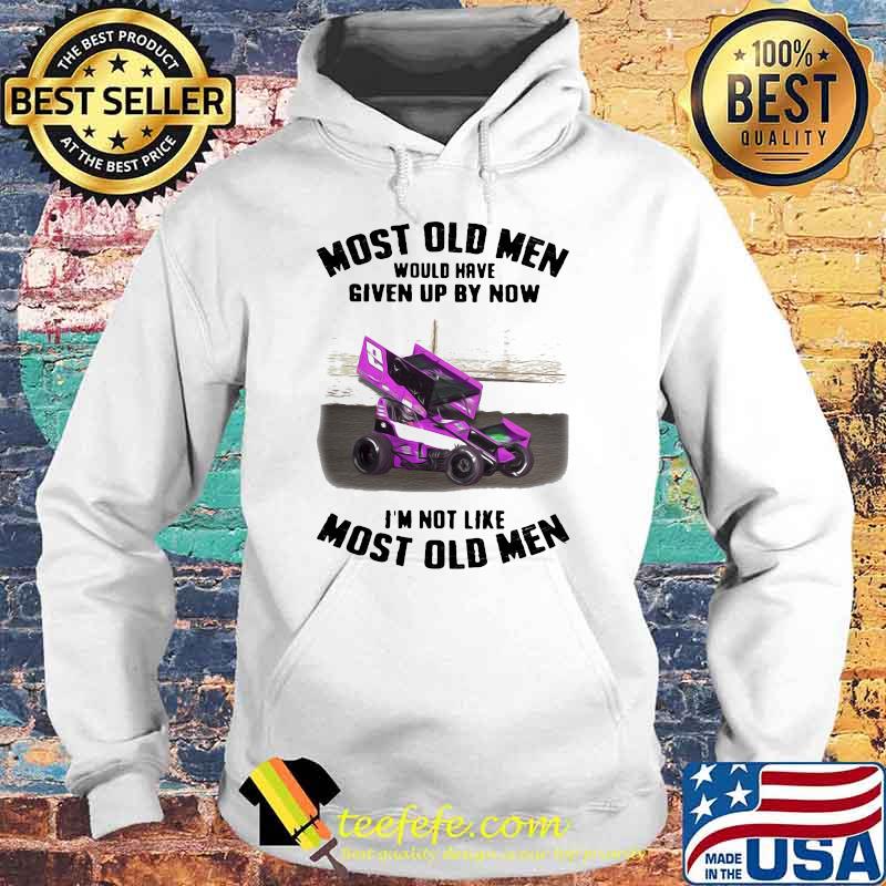 Most Old Men Would Have Given By Now I'm Not Like Most Old Men Car Racing Shirt Hoodie Most Old Men Would Have Given By Now I'm Not Like Most Old Men Car Racing Shirt Hoodie