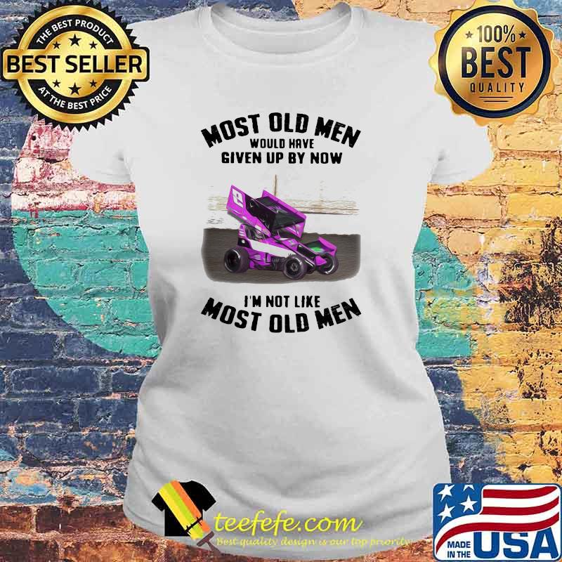 Most Old Men Would Have Given By Now I'm Not Like Most Old Men Car Racing Shirt Laides tee Most Old Men Would Have Given By Now I'm Not Like Most Old Men Car Racing Shirt Laides tee