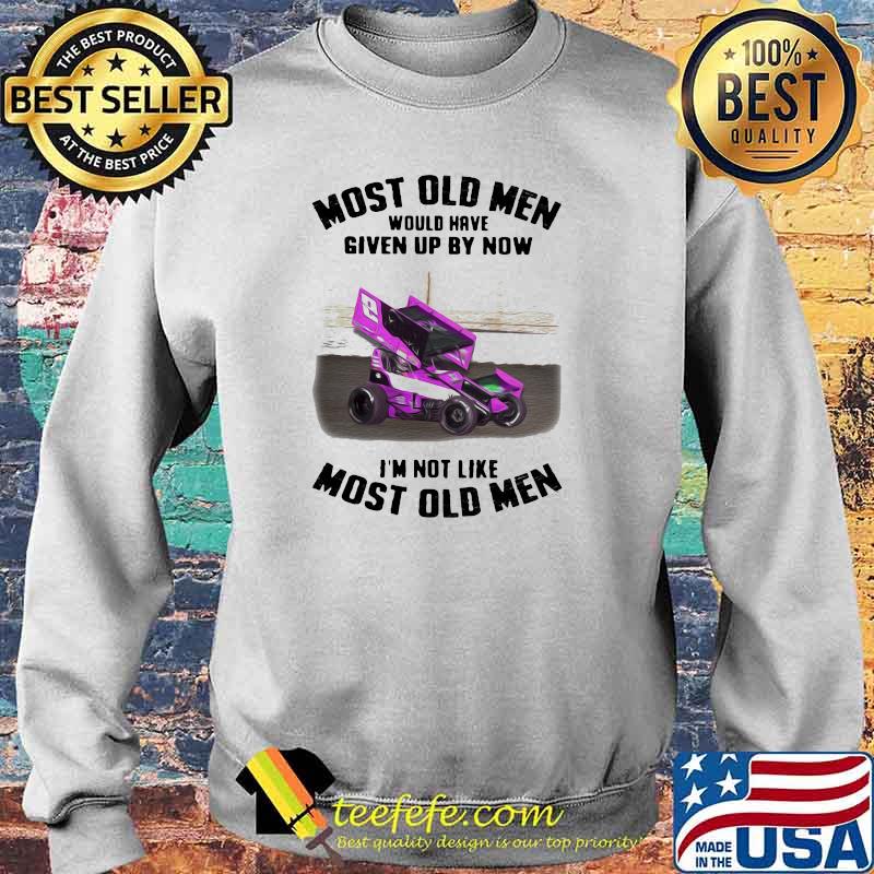 Most Old Men Would Have Given By Now I'm Not Like Most Old Men Car Racing Shirt Sweater Most Old Men Would Have Given By Now I'm Not Like Most Old Men Car Racing Shirt Sweater