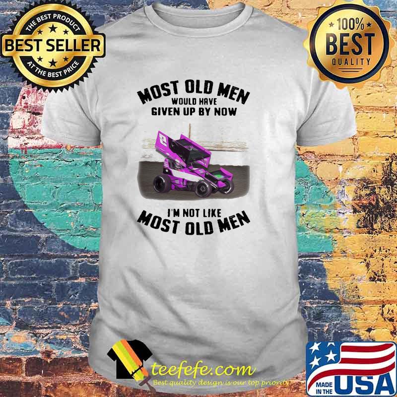 Most Old Men Would Have Given By Now I'm Not Like Most Old Men Car Racing Shirt Most Old Men Would Have Given By Now I'm Not Like Most Old Men Car Racing Shirt