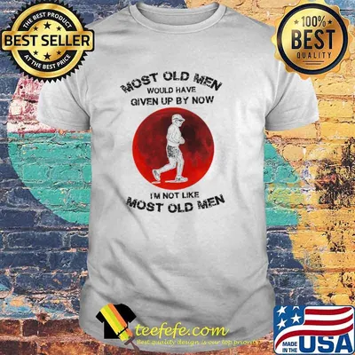 Most Old Men Would Have Given By Now I’m Not Like Most Old Men shirt