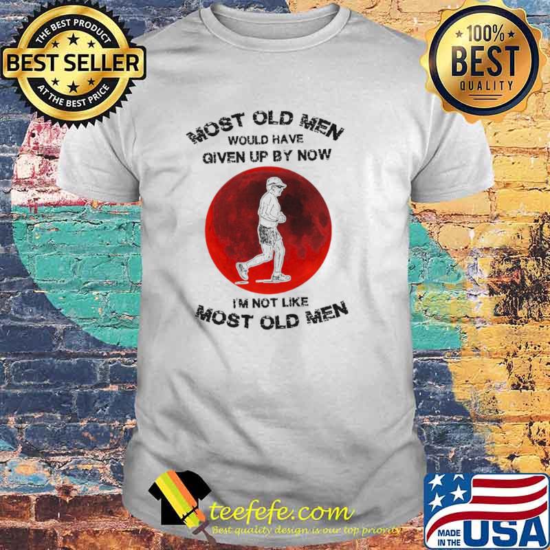 Most Old Men Would Have Given By Now I’m Not Like Most Old Men shirt