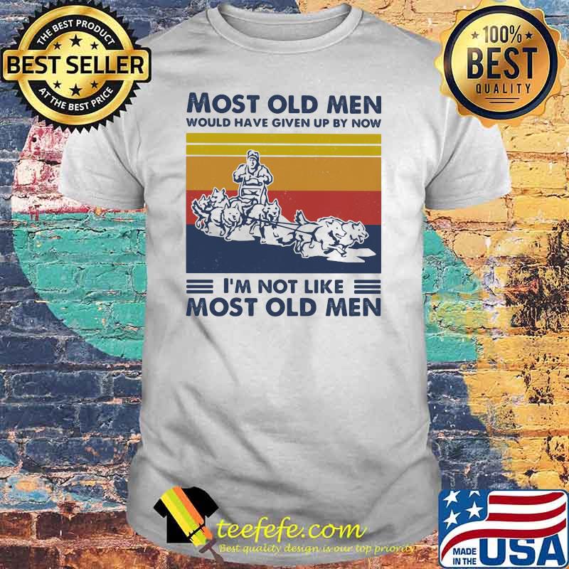 Most Old Men Would Have Given Up By Now I'm Not Like Most Old Men Mushing Vintage Shirt