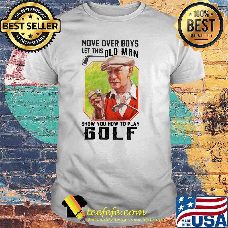 Move Over Boys Let This Old Man Show You How To Play Golf Shirt