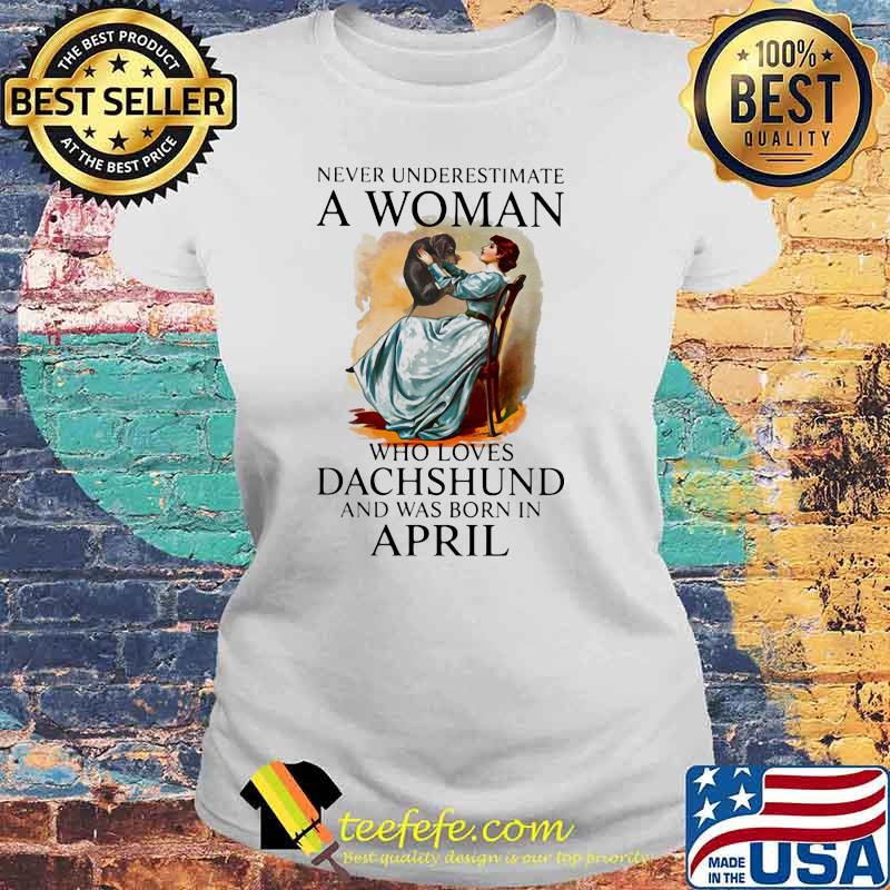 Never Underestimate A Woman Who Loves Dachshund And Was Born In April Shirt Laides tee Never Underestimate A Woman Who Loves Dachshund And Was Born In April Shirt Laides tee