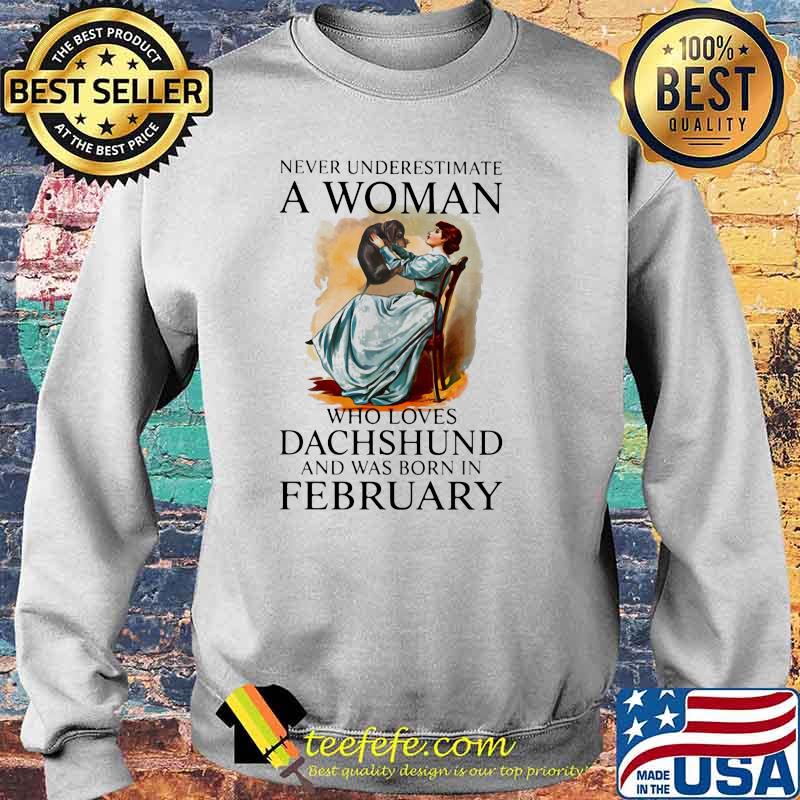 Never Underestimate A Woman Who Loves Dachshund And Was Born In February Shirt Sweater Never Underestimate A Woman Who Loves Dachshund And Was Born In February Shirt Sweater