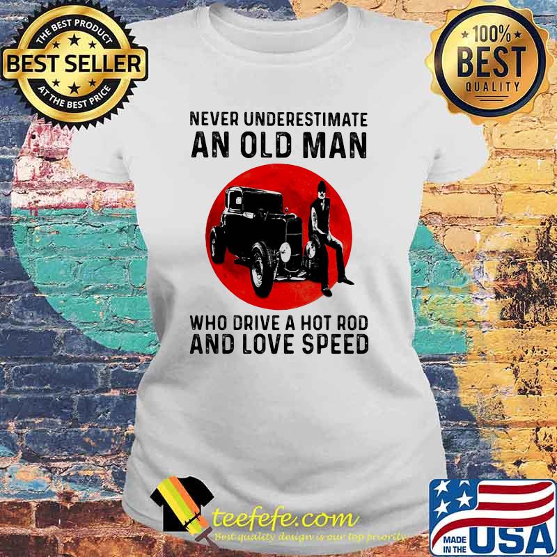 Never Underestimate An Old Man Who Drive A Hot Rod And Love Speed Blood Moon Shirt Laides tee Never Underestimate An Old Man Who Drive A Hot Rod And Love Speed Blood Moon Shirt Laides tee