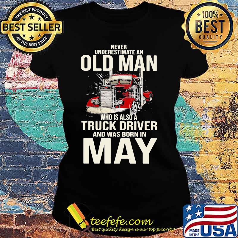 Never Underestimate An Old Man Who Is Also A Truck Driver And Was Born In May Shirt Ladies tee Never Underestimate An Old Man Who Is Also A Truck Driver And Was Born In May Shirt Ladies tee