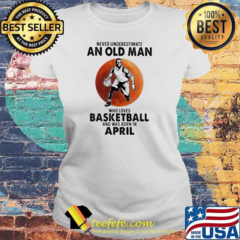 Never Underestimate An Old Man Who Loves Baseketball And Was Born In April Blood Moon Shirt Laides tee Never Underestimate An Old Man Who Loves Baseketball And Was Born In April Blood Moon Shirt Laides tee