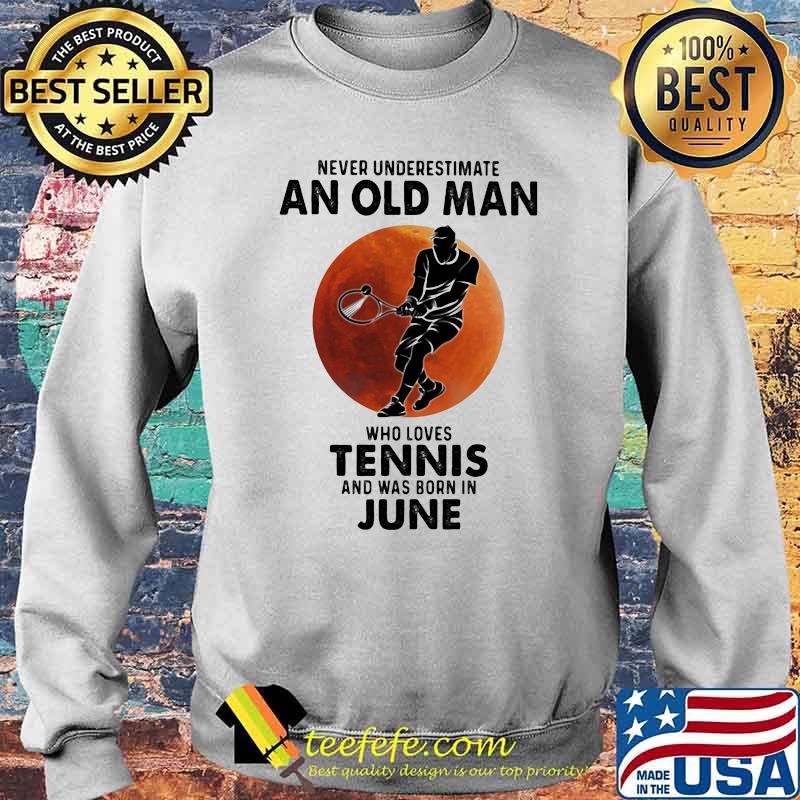 Never Underestimate An Old Man Who Loves Tennis And Was Born In June Blood Moon Shirt Sweater Never Underestimate An Old Man Who Loves Tennis And Was Born In June Blood Moon Shirt Sweater