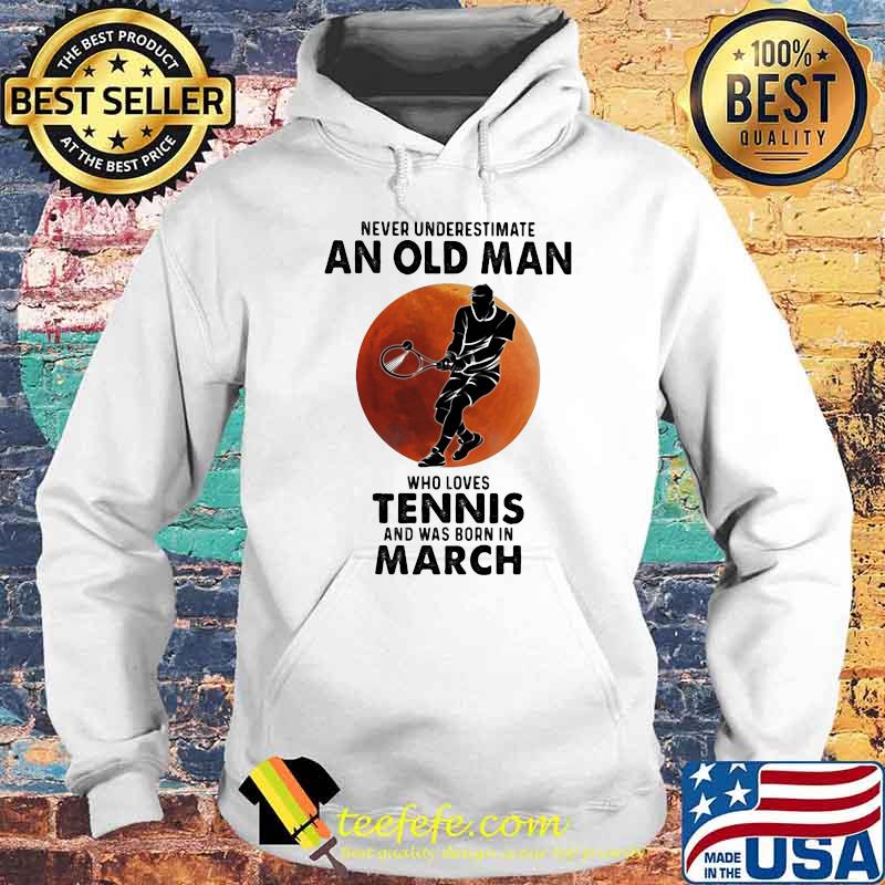 Never Underestimate An Old Man Who Loves Tennis And Was Born In March Blood Moon Shirt Hoodie Never Underestimate An Old Man Who Loves Tennis And Was Born In March Blood Moon Shirt Hoodie