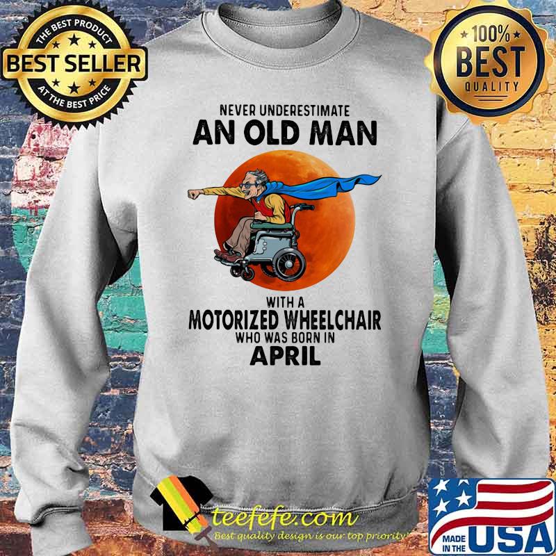 Never Underestimate An Old Man With A Motorized Wheelchair Who Was Born In April Blood Moon Shirt Sweater Never Underestimate An Old Man With A Motorized Wheelchair Who Was Born In April Blood Moon Shirt Sweater
