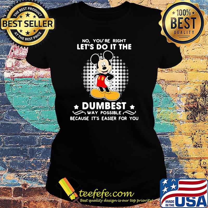 No You’re Right Let’s Do It The Dumbest Way Possible Because It’s Easier For You Mickey Mouse Shirt Ladies tee No You’re Right Let’s Do It The Dumbest Way Possible Because It’s Easier For You Mickey Mouse Shirt Ladies tee