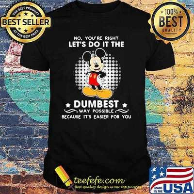 No You’re Right Let’s Do It The Dumbest Way Possible Because It’s Easier For You Mickey Mouse Shirt