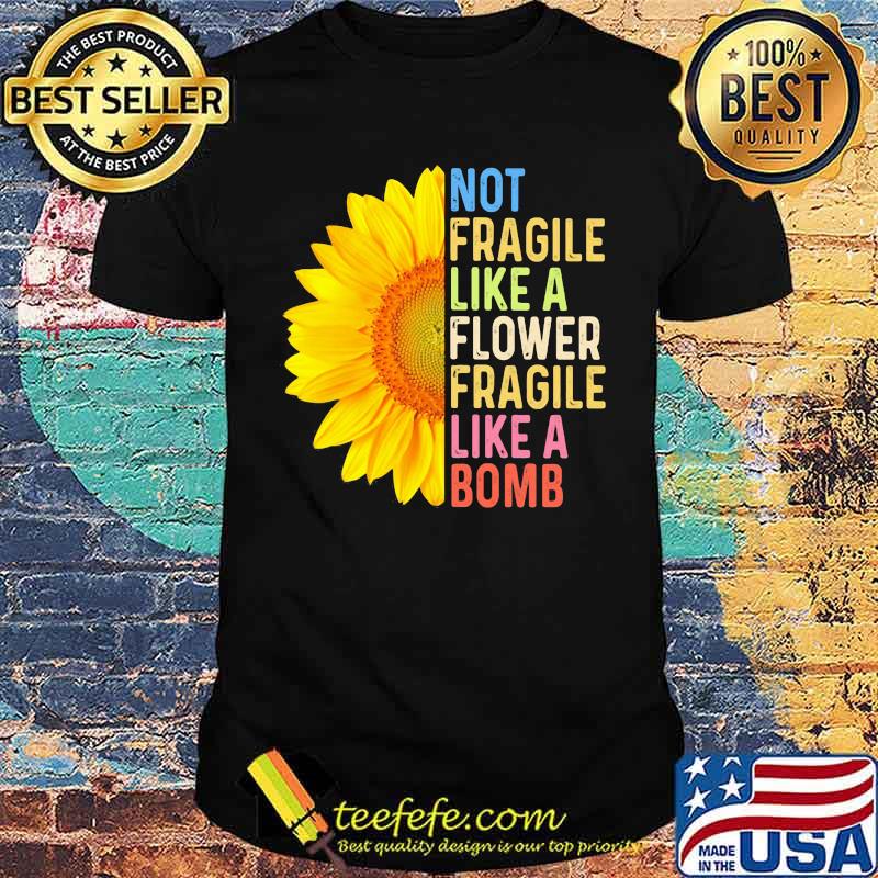 Not Fragile Like a Flower Fragile Like A Bomb Sunflower Shirt