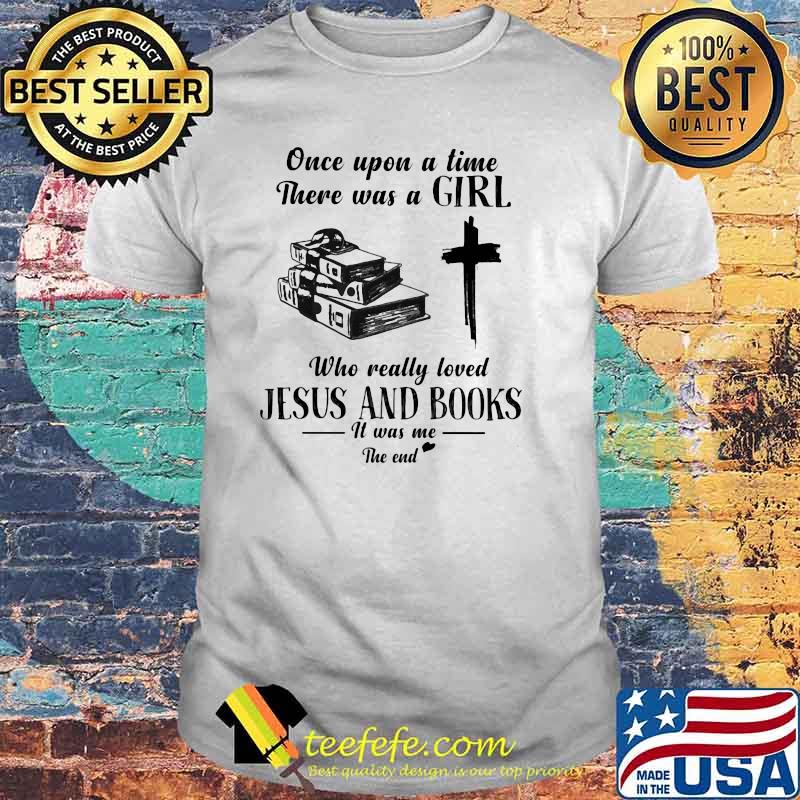 Once Upon A Time There Was A Girl Who Really Loved Jesus And Books It Was Me The End Shirt