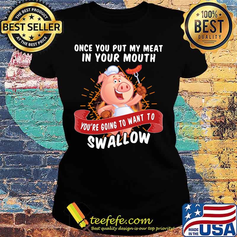 Once You Put My Meat In Your Mouth You're Going To Want To Swallow Pig Shirt Ladies tee Once You Put My Meat In Your Mouth You're Going To Want To Swallow Pig Shirt Ladies tee
