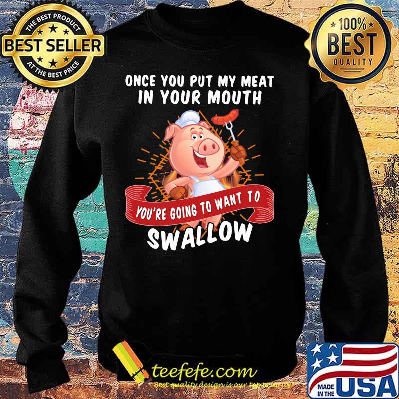 Once You Put My Meat In Your Mouth You're Going To Want To Swallow Pig Shirt Sweater Once You Put My Meat In Your Mouth You're Going To Want To Swallow Pig Shirt Sweater