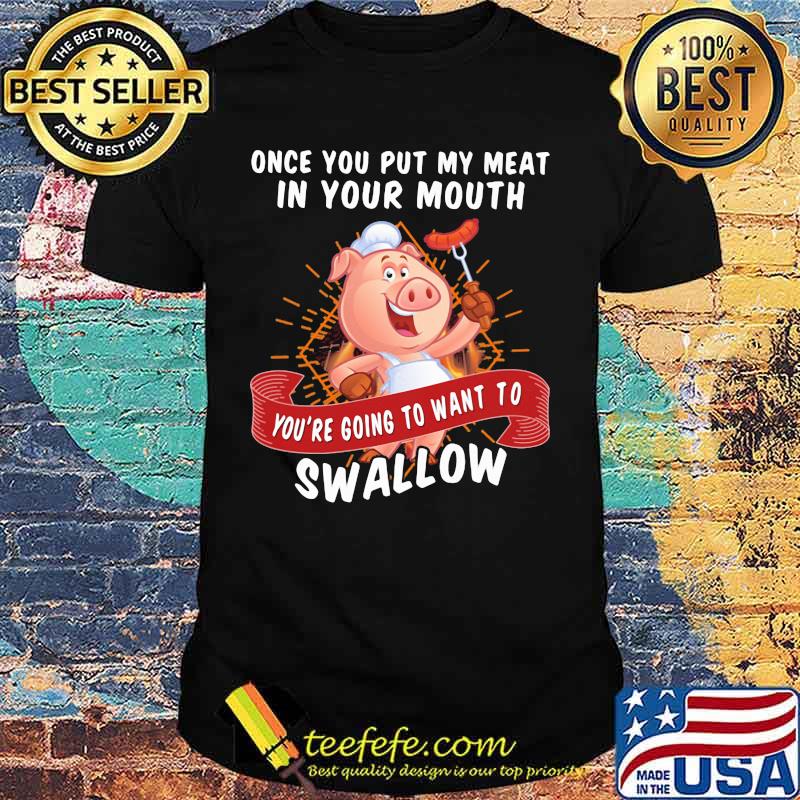 Once You Put My Meat In Your Mouth You're Going To Want To Swallow Pig Shirt Once You Put My Meat In Your Mouth You're Going To Want To Swallow Pig Shirt