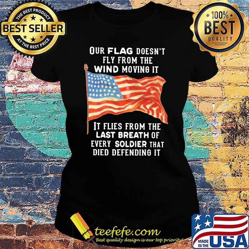 Our Flag Fly From The Wind Moving It It Flies From the Last Breath Of Every Soldier That Died Defending It American Flag Shirt Ladies tee Our Flag Fly From The Wind Moving It It Flies From the Last Breath Of Every Soldier That Died Defending It American Flag Shirt Ladies tee