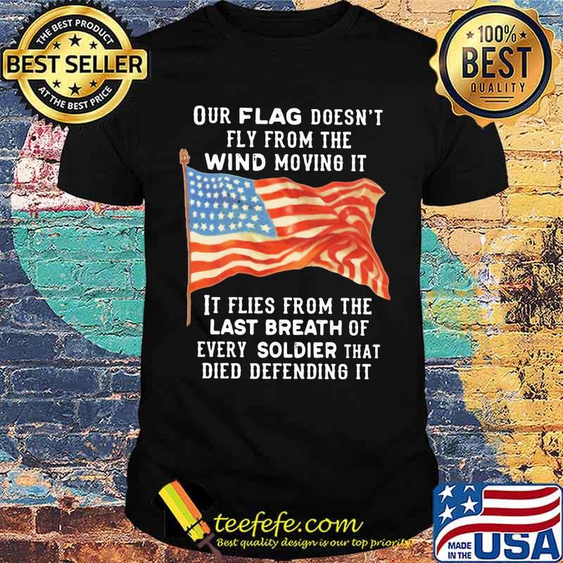 Our Flag Fly From The Wind Moving It It Flies From the Last Breath Of Every Soldier That Died Defending It American Flag Shirt