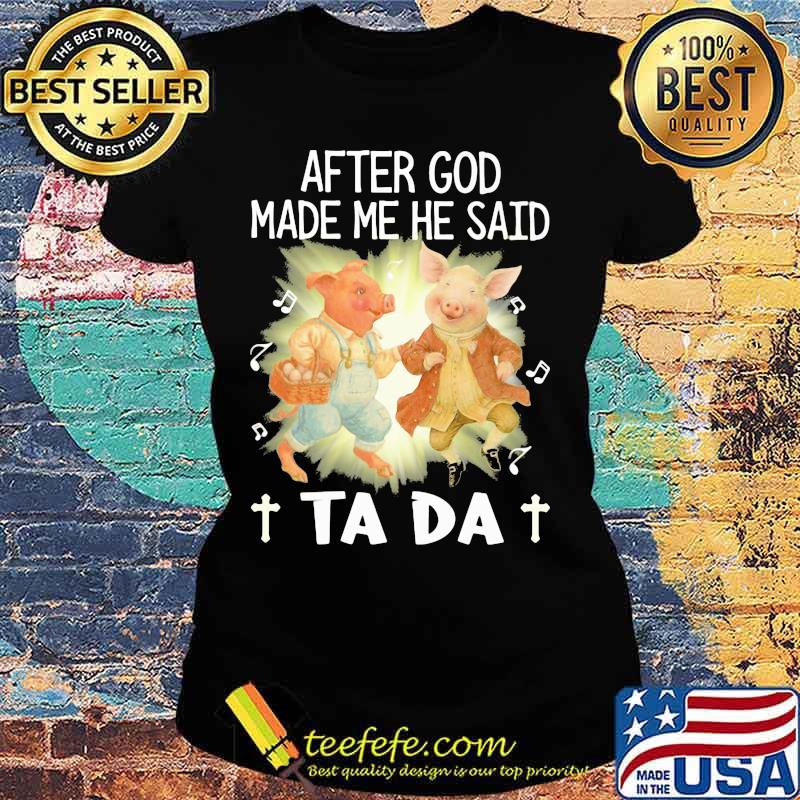 Pig After God Made Me He Said Ta Da Shirt Ladies tee Pig After God Made Me He Said Ta Da Shirt Ladies tee