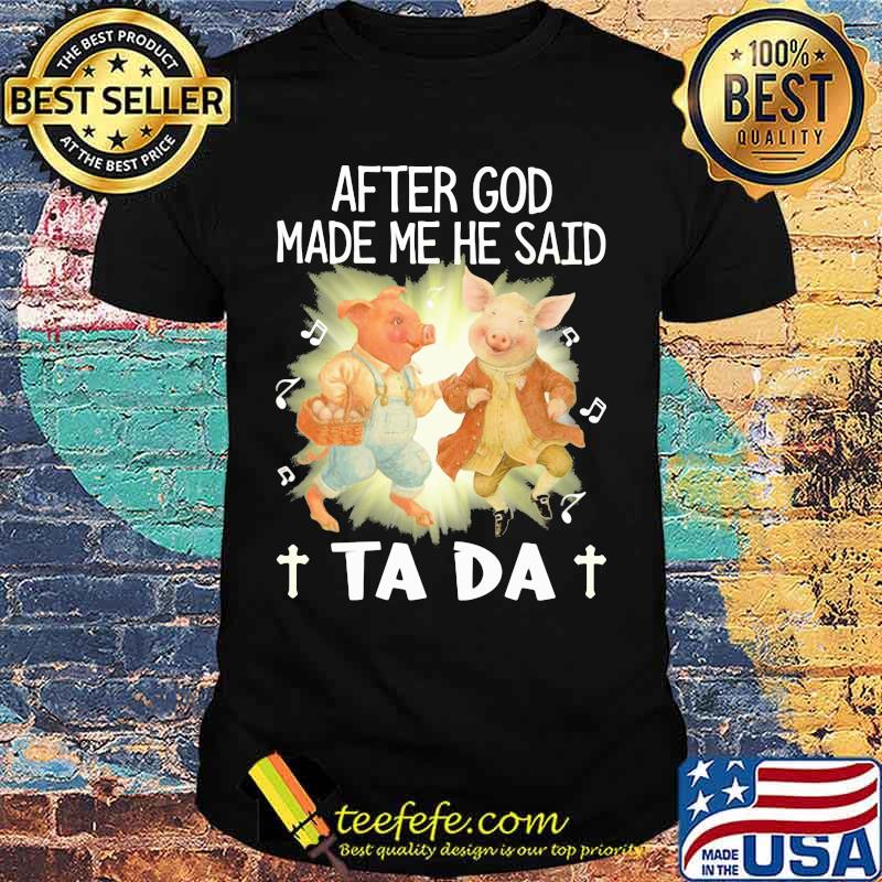 Pig After God Made Me He Said Ta Da Shirt Pig After God Made Me He Said Ta Da Shirt