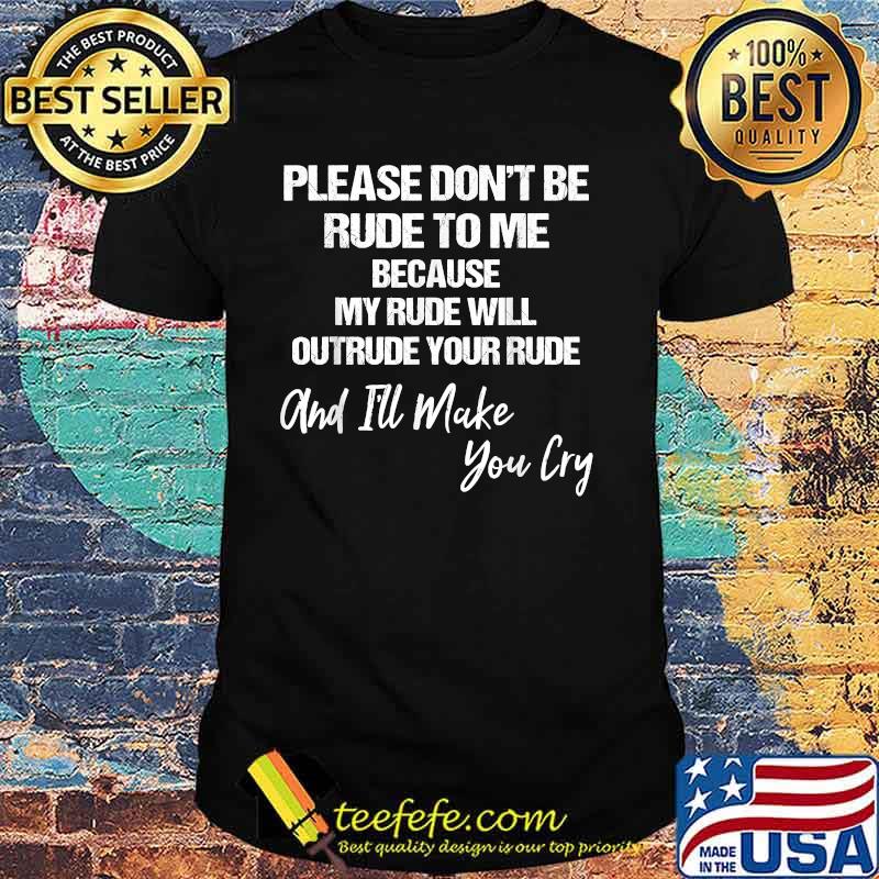 Please Don't Be Rude To Me Because My Rude Will Outrude Your Rude And Make You Cry Shirt