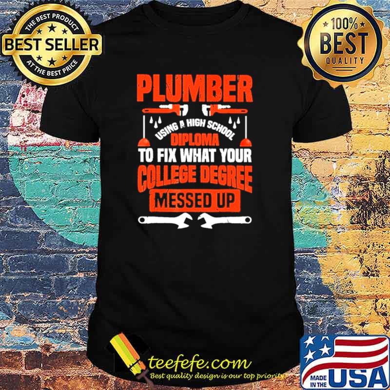 Plumber using a high school diploma to fix what your college degree messed up shirt Plumber using a high school diploma to fix what your college degree messed up shirt