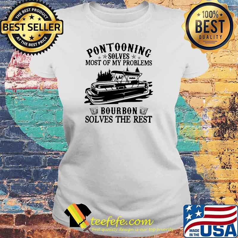Pontooning Solves Most Of My Problems Bourbon Solves The Rest Ship Shirt Laides tee Pontooning Solves Most Of My Problems Bourbon Solves The Rest Ship Shirt Laides tee