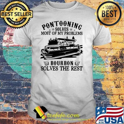 Pontooning Solves Most Of My Problems Bourbon Solves The Rest Ship Shirt
