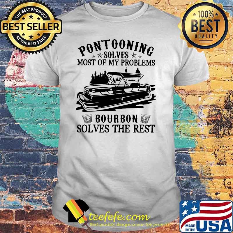 Pontooning Solves Most Of My Problems Bourbon Solves The Rest Ship Shirt Pontooning Solves Most Of My Problems Bourbon Solves The Rest Ship Shirt