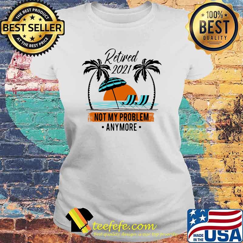 Retired 2021 Not My Problem Anymore Shirt Laides tee Retired 2021 Not My Problem Anymore Shirt Laides tee