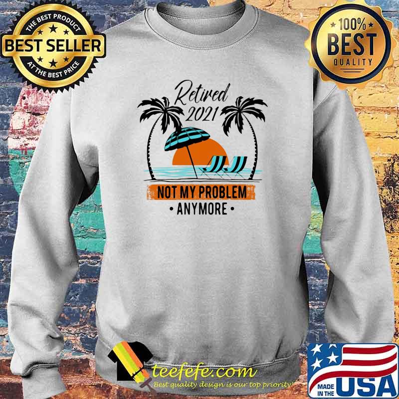 Retired 2021 Not My Problem Anymore Shirt Sweater Retired 2021 Not My Problem Anymore Shirt Sweater