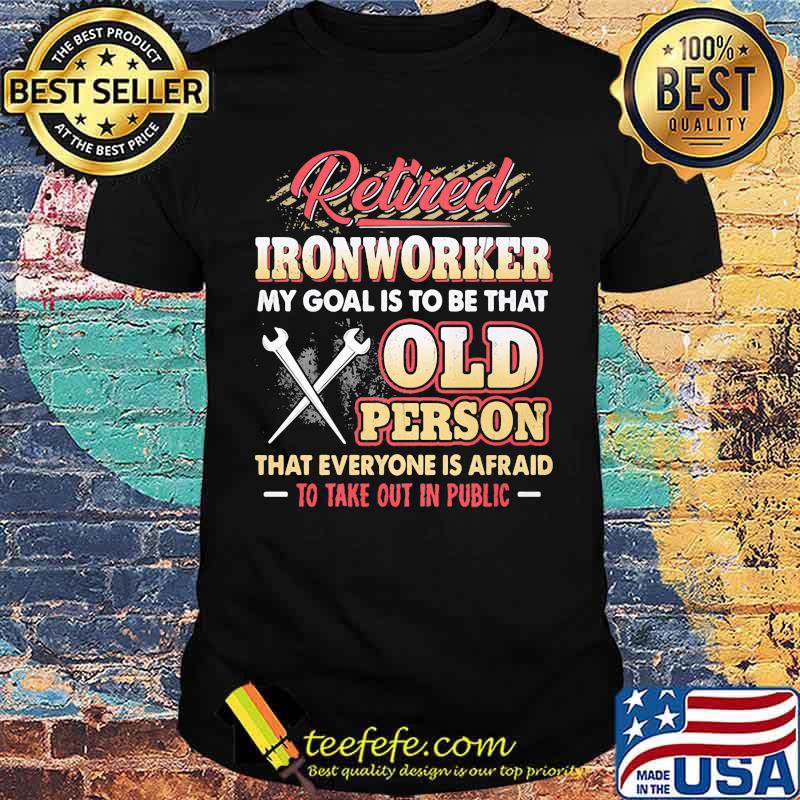 Retired Ironworker My Goat Is To Be That Old Person That Everyone Is Afraid To Take Out In Public Shirt