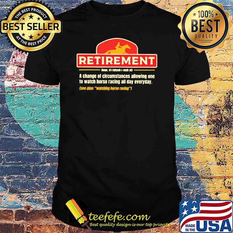 Retirement A change Of Circumstances Allowing One To Watch Horse Racing All Day Everyday Shirt