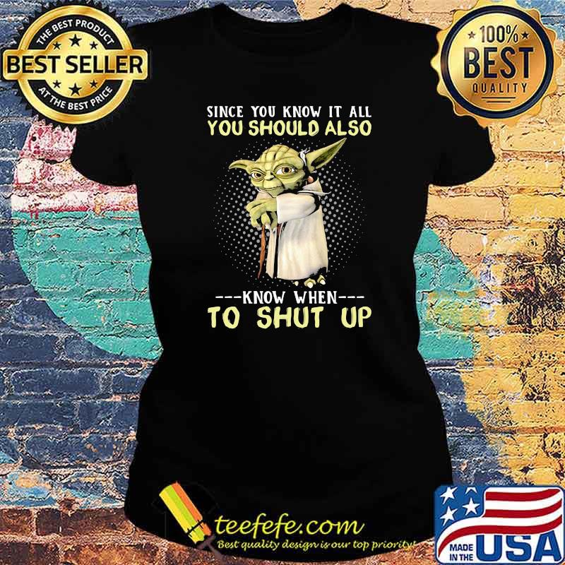 Since You Know It All You Should Also Know When To Shut Up Yoda Shirt Ladies tee Since You Know It All You Should Also Know When To Shut Up Yoda Shirt Ladies tee