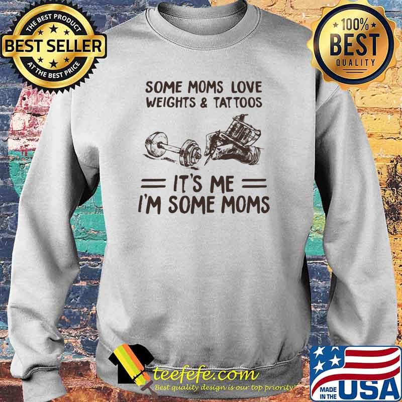 Some Moms Love Weights & Tattoos It's Me I'm Some Moms Shirt Sweater Some Moms Love Weights & Tattoos It's Me I'm Some Moms Shirt Sweater