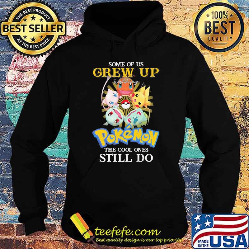 Some Of Us Grew Up Pokemon The Cool Ones Still Do Shirt Hoodie Some Of Us Grew Up Pokemon The Cool Ones Still Do Shirt Hoodie